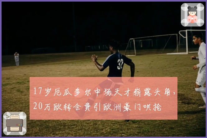 17岁厄瓜多尔中场天才崭露头角，20万欧转会费引欧洲豪门哄抢