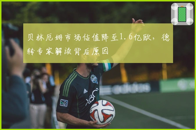 贝林厄姆市场估值降至1.6亿欧，德转专家解读背后原因