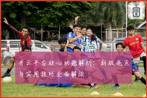 开云平台核心功能解析：新版亮点与实用技巧全面解读