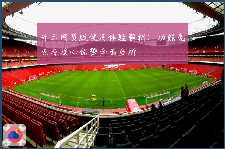 开云网页版使用体验解析：功能亮点与核心优势全面分析