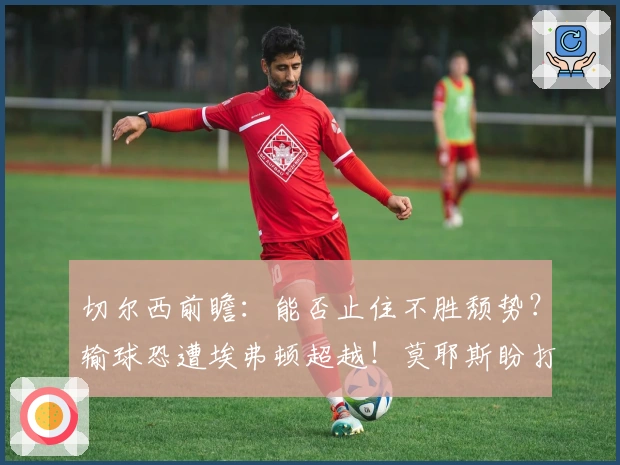 切尔西前瞻：能否止住不胜颓势？输球恐遭埃弗顿超越！莫耶斯盼打破宿命