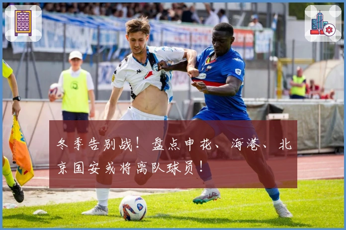 冬季告别战！盘点申花、海港、北京国安或将离队球员！