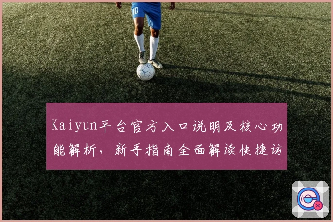 Kaiyun平台官方入口说明及核心功能解析，新手指南全面解读快捷访问方式与实用技巧分享