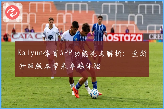 Kaiyun体育APP功能亮点解析：全新升级版本带来卓越体验