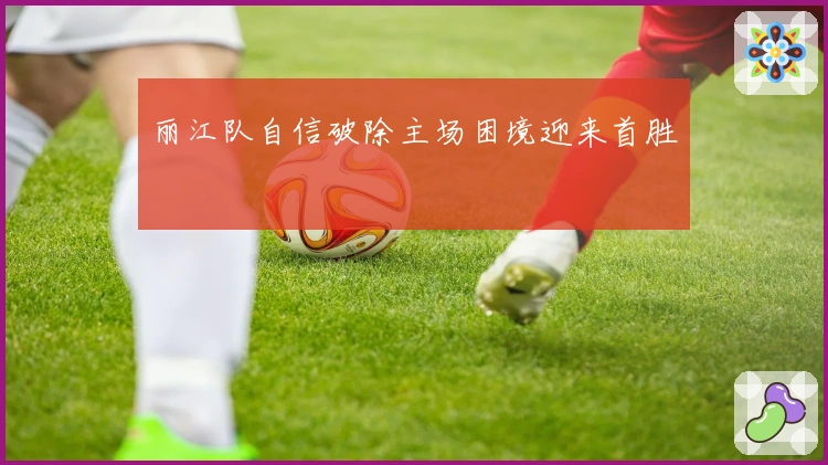 丽江队自信破除主场困境迎来首胜