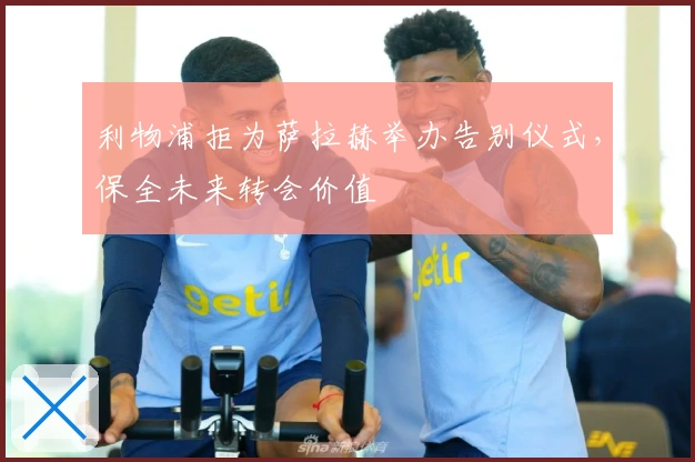 利物浦拒为萨拉赫举办告别仪式，保全未来转会价值