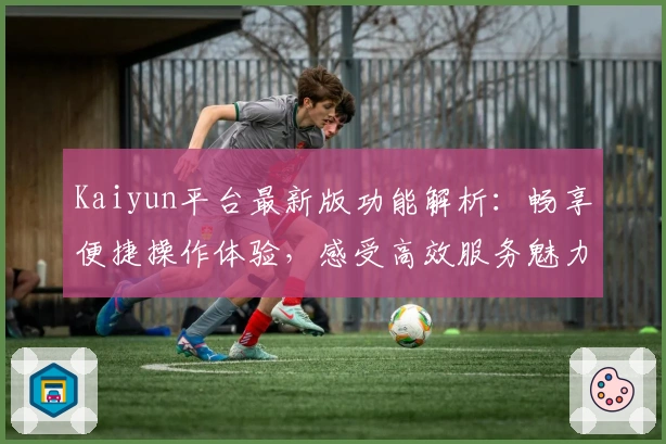 Kaiyun平台最新版功能解析：畅享便捷操作体验，感受高效服务魅力