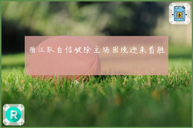 丽江队自信破除主场困境迎来首胜