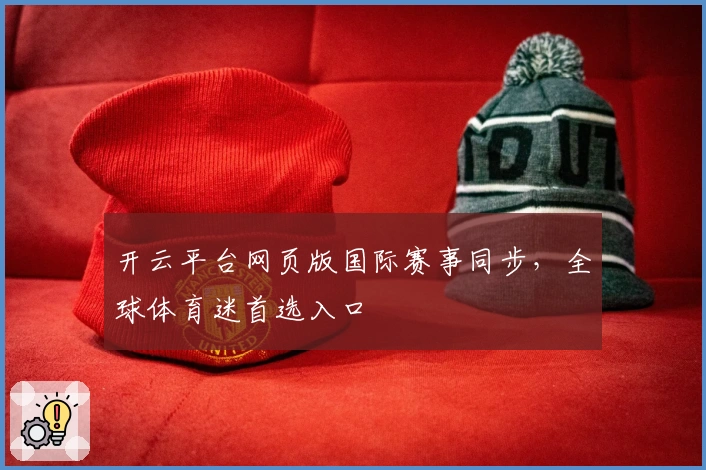 开云平台网页版国际赛事同步，全球体育迷首选入口