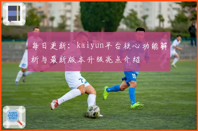 每日更新：kaiyun平台核心功能解析与最新版本升级亮点介绍
