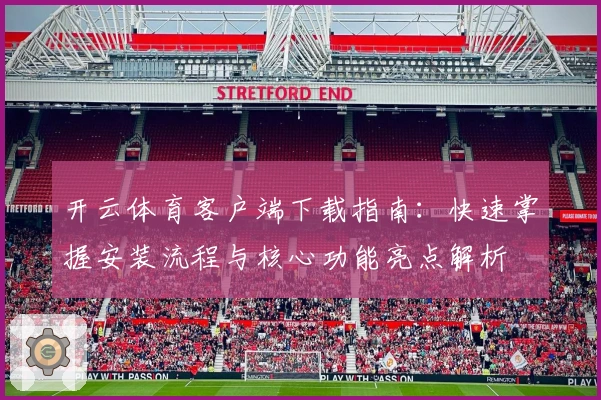 开云体育客户端下载指南：快速掌握安装流程与核心功能亮点解析