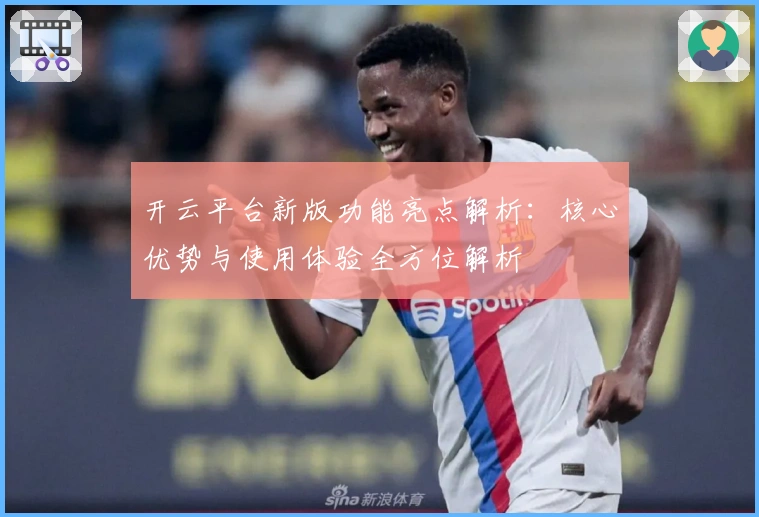 开云平台新版功能亮点解析：核心优势与使用体验全方位解析