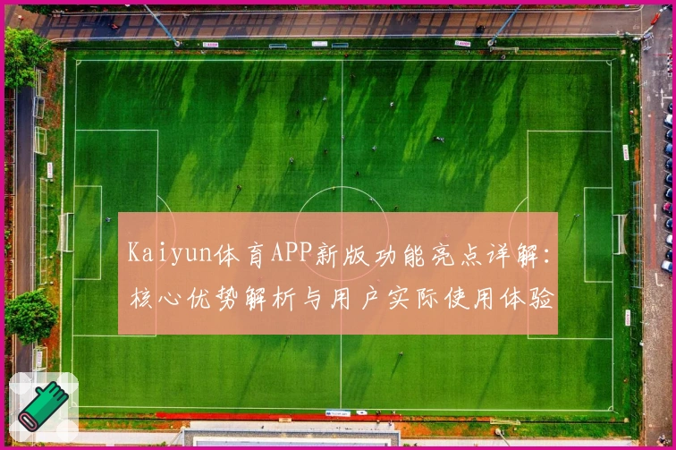 Kaiyun体育APP新版功能亮点详解：核心优势解析与用户实际使用体验分享