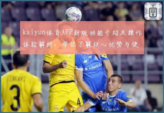kaiyun体育APP新版功能介绍及操作体验解析，带你了解核心优势与使用技巧