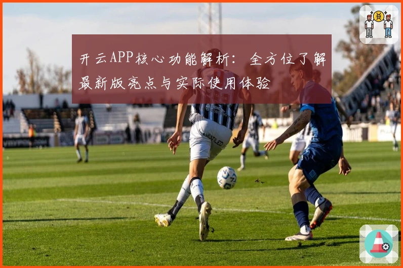 开云APP核心功能解析：全方位了解最新版亮点与实际使用体验