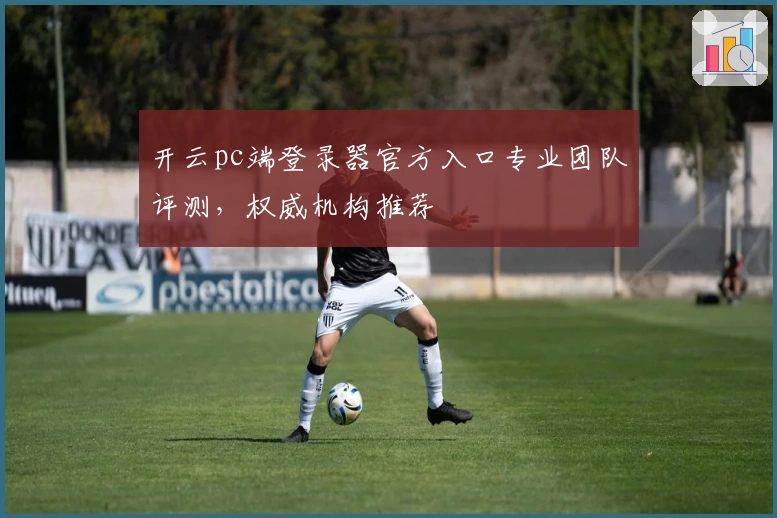 开云pc端登录器官方入口专业团队评测，权威机构推荐