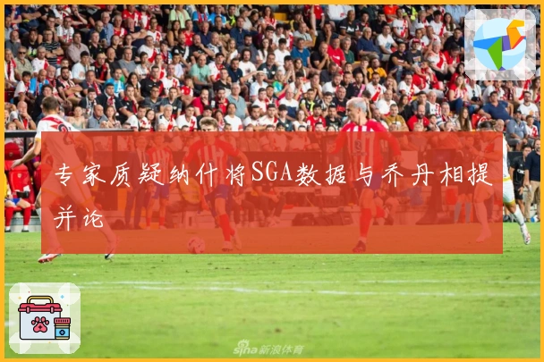 专家质疑纳什将SGA数据与乔丹相提并论