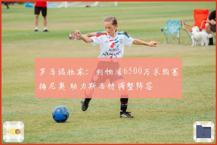 罗马诺独家：利物浦6500万求购塞梅尼奥 助力斯洛特调整阵容