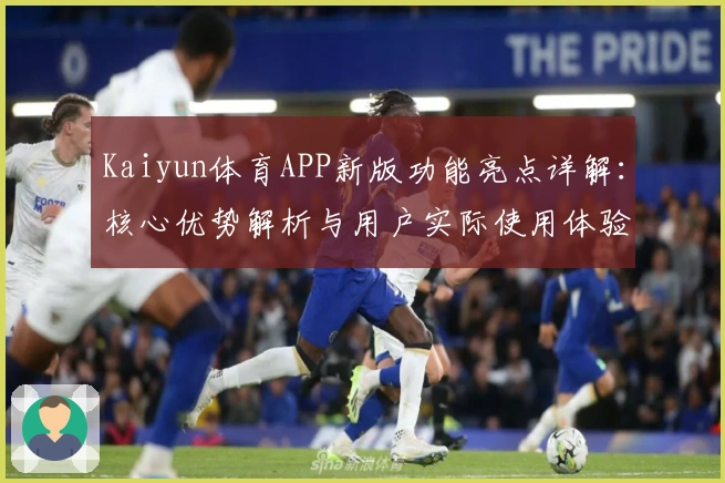 Kaiyun体育APP新版功能亮点详解：核心优势解析与用户实际使用体验分享