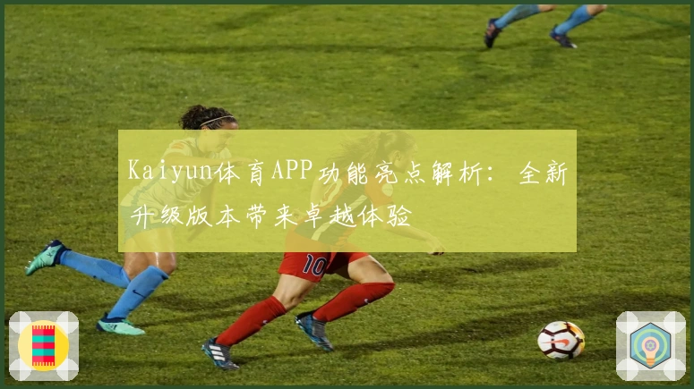 Kaiyun体育APP功能亮点解析：全新升级版本带来卓越体验