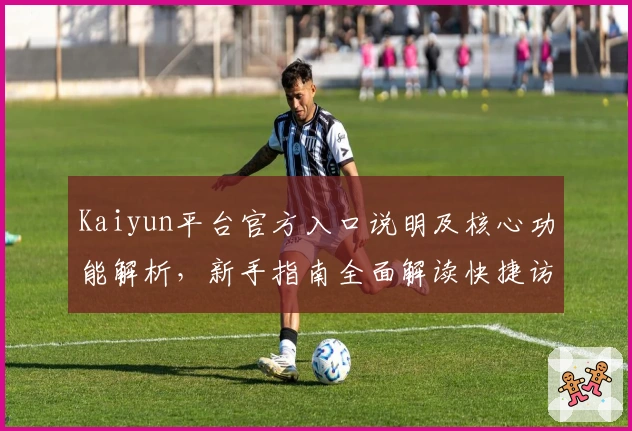 Kaiyun平台官方入口说明及核心功能解析，新手指南全面解读快捷访问方式与实用技巧分享