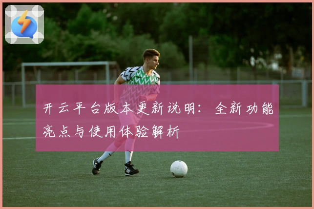 开云平台版本更新说明：全新功能亮点与使用体验解析