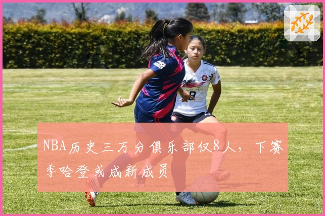 NBA历史三万分俱乐部仅8人，下赛季哈登或成新成员