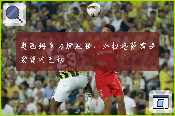 奥西姆亨力挽狂澜，加拉塔萨雷逆袭费内巴切