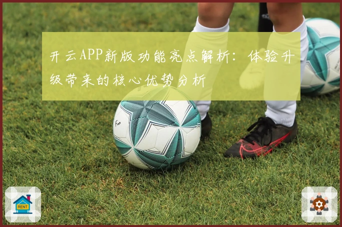 开云APP新版功能亮点解析：体验升级带来的核心优势分析