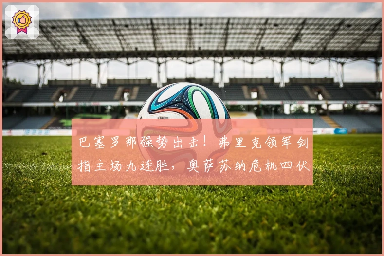 巴塞罗那强势出击！弗里克领军剑指主场九连胜，奥萨苏纳危机四伏