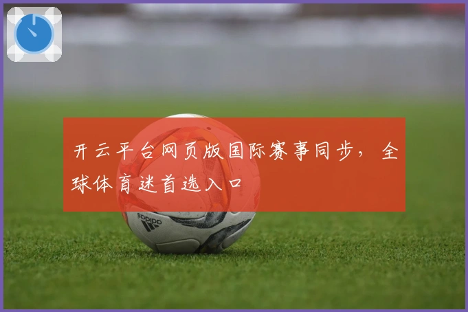 开云平台网页版国际赛事同步，全球体育迷首选入口