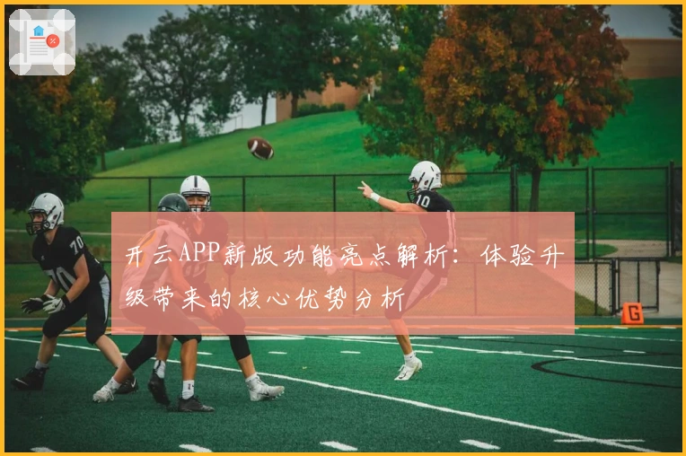 开云APP新版功能亮点解析：体验升级带来的核心优势分析