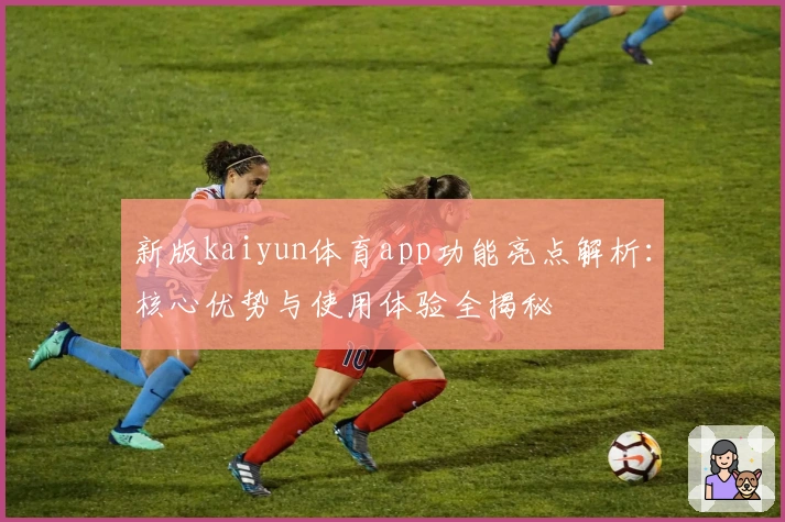 新版kaiyun体育app功能亮点解析：核心优势与使用体验全揭秘