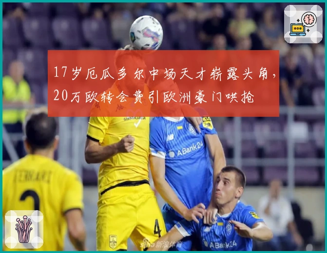 17岁厄瓜多尔中场天才崭露头角，20万欧转会费引欧洲豪门哄抢