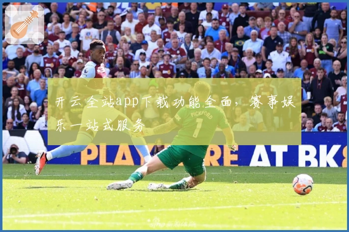 开云全站app下载功能全面，赛事娱乐一站式服务