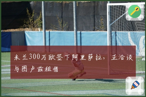 米兰300万欧签下阿里萨拉，正洽谈与图卢兹租借