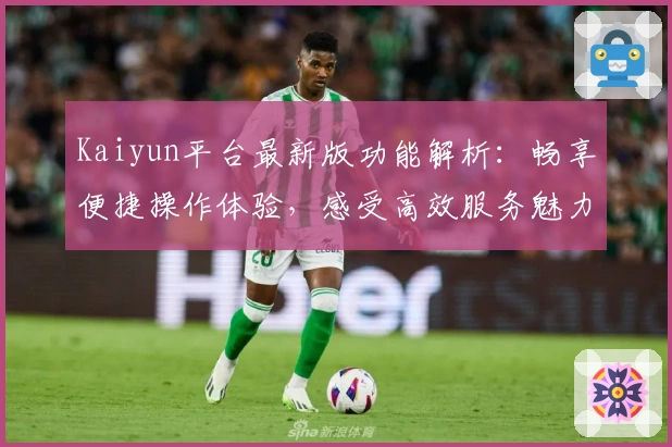 Kaiyun平台最新版功能解析：畅享便捷操作体验，感受高效服务魅力