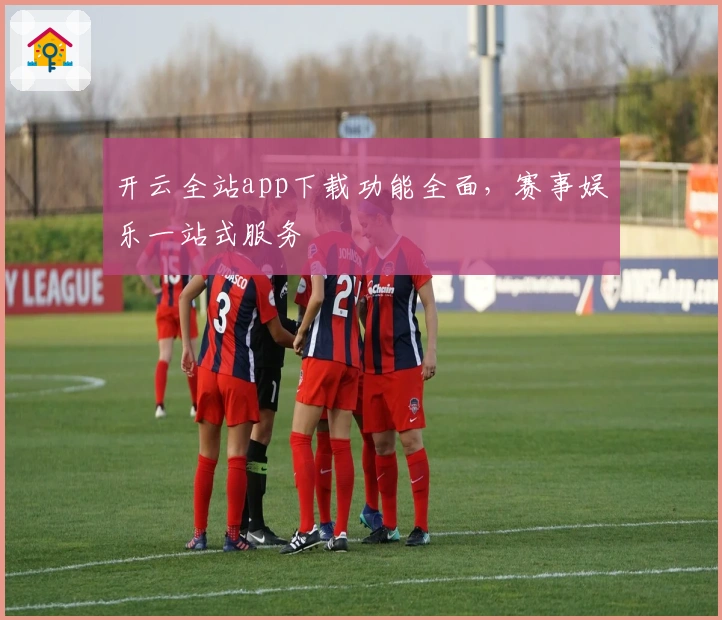开云全站app下载功能全面，赛事娱乐一站式服务