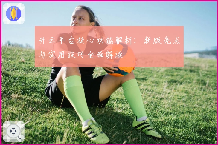 开云平台核心功能解析：新版亮点与实用技巧全面解读