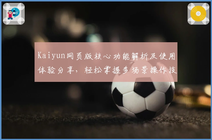 Kaiyun网页版核心功能解析及使用体验分享，轻松掌握多场景操作技巧