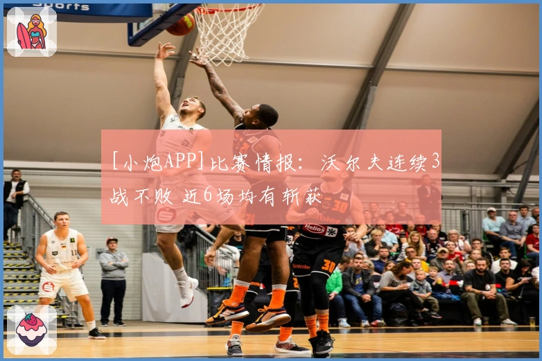 [小炮APP]比赛情报：沃尔夫连续3战不败 近6场均有斩获